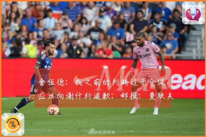 舍伍德：我之前的判断过于仓促，应该向谢什科道歉；邮报：曼联关注伯恩茅斯中场，他是具备高性价比的引援选择