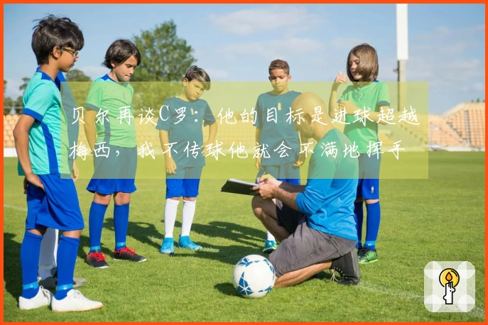 贝尔再谈C罗：他的目标是进球超越梅西，我不传球他就会不满地挥手