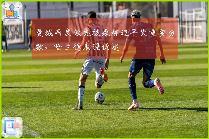 曼城两度领先被森林追平失重要分数，哈兰德表现低迷