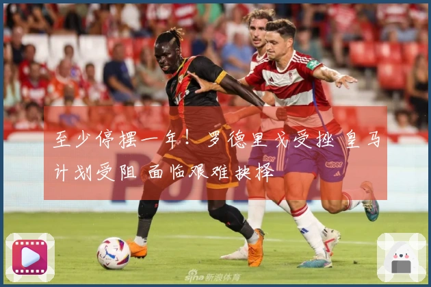 至少停摆一年！罗德里戈受挫 皇马计划受阻 面临艰难抉择