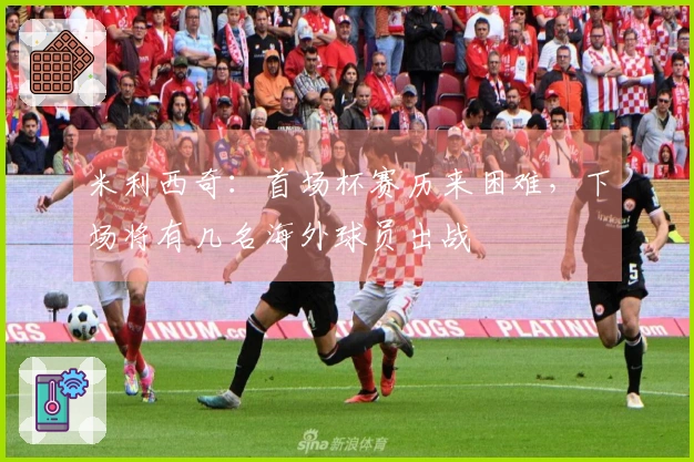 米利西奇：首场杯赛历来困难，下场将有几名海外球员出战