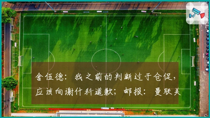 舍伍德：我之前的判断过于仓促，应该向谢什科道歉；邮报：曼联关注伯恩茅斯中场，他是具备高性价比的引援选择