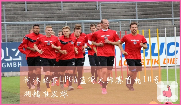 何沐妮在LPGA蓝湾大师赛首轮10号洞精准发球