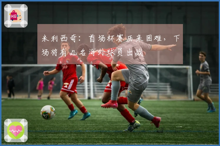 米利西奇：首场杯赛历来困难，下场将有几名海外球员出战