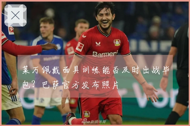 莱万佩戴面具训练能否及时出战毕包？巴萨官方发布照片