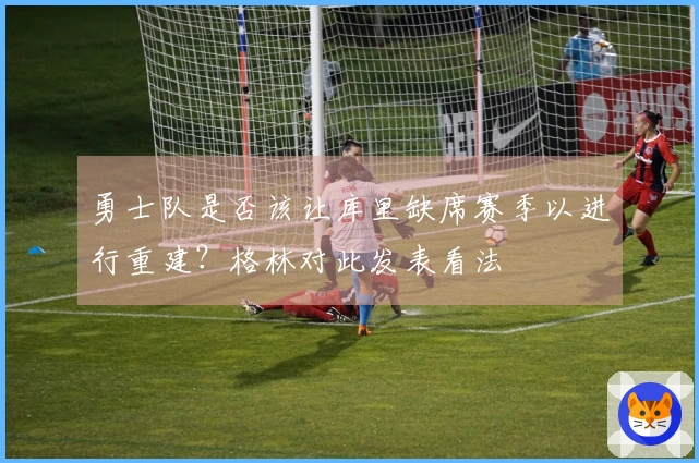 勇士队是否该让库里缺席赛季以进行重建？格林对此发表看法