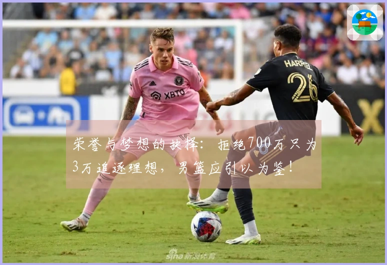 荣誉与梦想的抉择：拒绝700万只为3万追逐理想，男篮应引以为鉴！