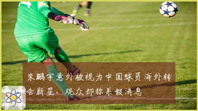 朱鹏宇意外被视为中国球员海外转会新星，观众却称系假消息