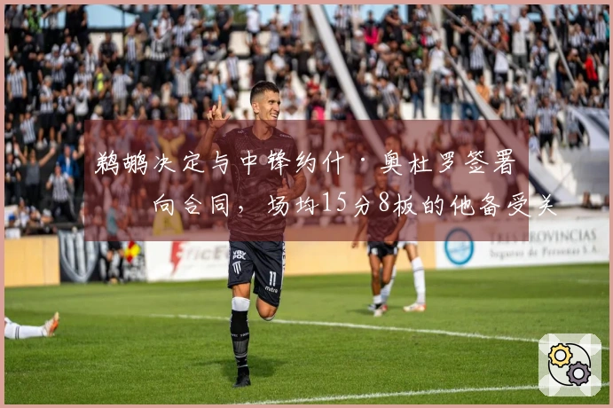 鹈鹕决定与中锋约什·奥杜罗签署双向合同，场均15分8板的他备受关注