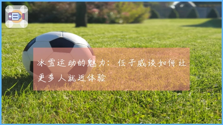 冰雪运动的魅力：任子威谈如何让更多人就近体验