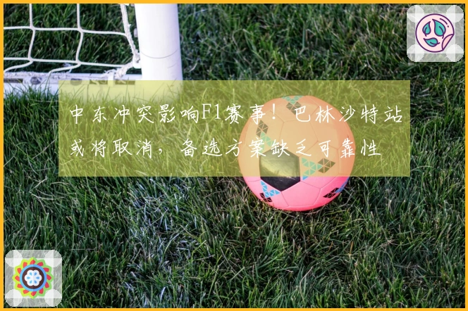 中东冲突影响F1赛事！巴林沙特站或将取消，备选方案缺乏可靠性