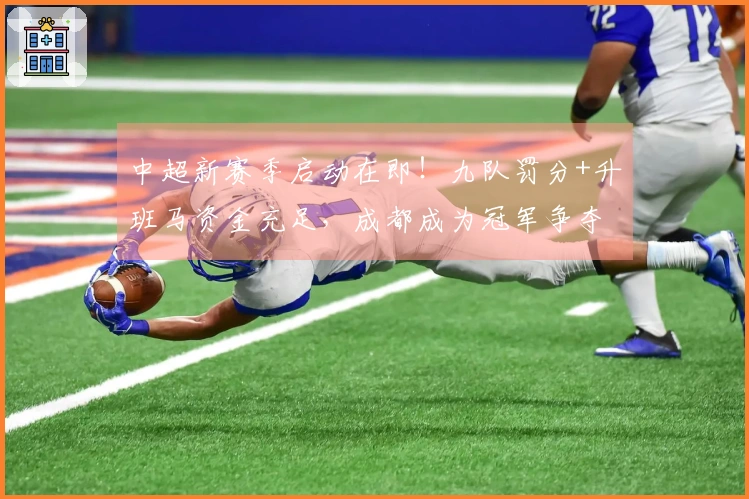 中超新赛季启动在即！九队罚分+升班马资金充足，成都成为冠军争夺热门！