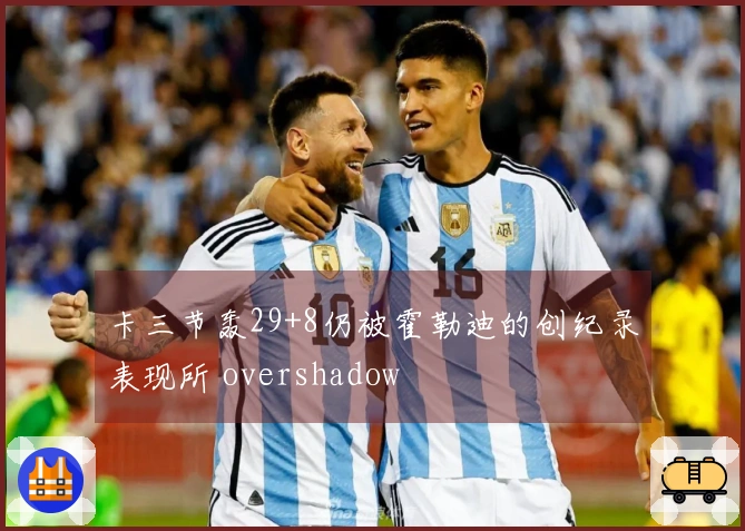 卡三节轰29+8仍被霍勒迪的创纪录表现所 overshadow